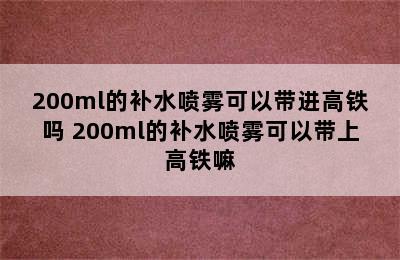 200ml的补水喷雾可以带进高铁吗 200ml的补水喷雾可以带上高铁嘛